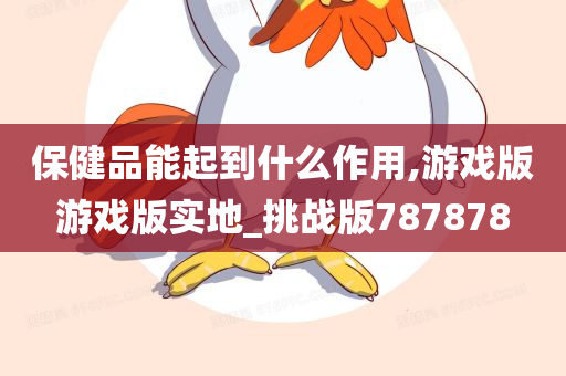 保健品能起到什么作用,游戏版游戏版实地_挑战版787878