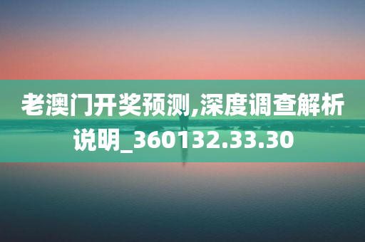 老澳门开奖预测,深度调查解析说明_360132.33.30