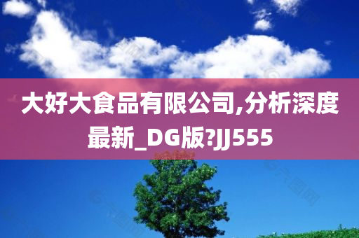 大好大食品有限公司,分析深度最新_DG版?JJ555