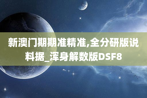 新澳门期期准精准,全分研版说料据_浑身解数版DSF8