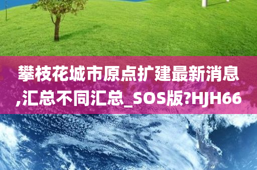 攀枝花城市原点扩建最新消息,汇总不同汇总_SOS版?HJH66