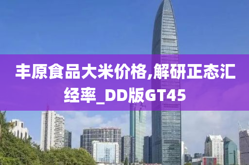 丰原食品大米价格,解研正态汇经率_DD版GT45