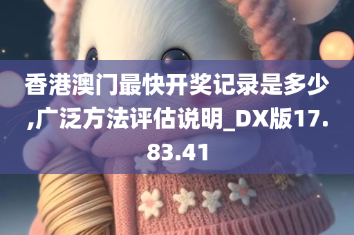 香港澳门最快开奖记录是多少,广泛方法评估说明_DX版17.83.41