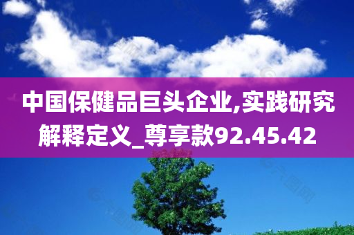 中国保健品巨头企业,实践研究解释定义_尊享款92.45.42