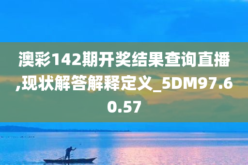 澳彩142期开奖结果查询直播,现状解答解释定义_5DM97.60.57