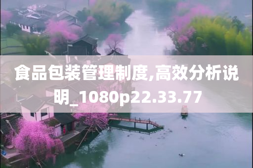 食品包装管理制度,高效分析说明_1080p22.33.77