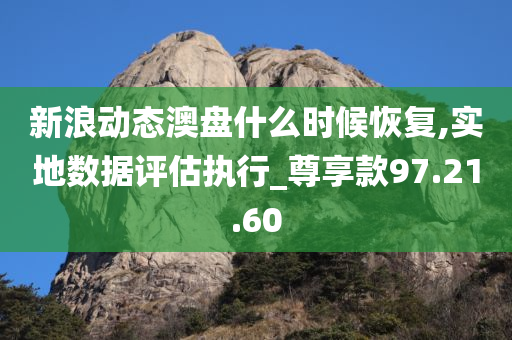 新浪动态澳盘什么时候恢复,实地数据评估执行_尊享款97.21.60