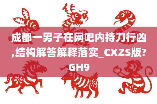 成都一男子在网吧内持刀行凶,结构解答解释落实_CXZS版?GH9