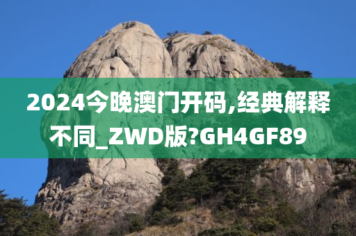 2024今晚澳门开码,经典解释不同_ZWD版?GH4GF89