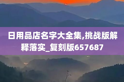 日用品店名字大全集,挑战版解释落实_复刻版657687