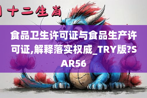 食品卫生许可证与食品生产许可证,解释落实权威_TRY版?SAR56