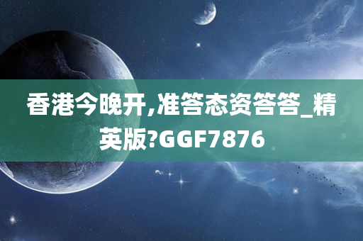 香港今晚开,准答态资答答_精英版?GGF7876