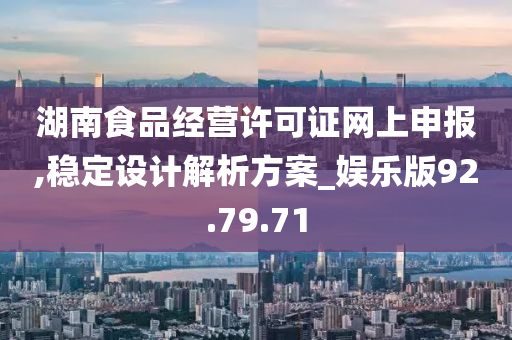 湖南食品经营许可证网上申报,稳定设计解析方案_娱乐版92.79.71