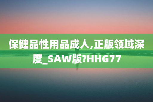 保健品性用品成人,正版领域深度_SAW版?HHG77