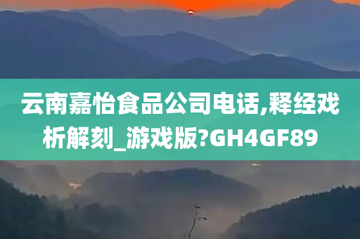 云南嘉怡食品公司电话,释经戏析解刻_游戏版?GH4GF89