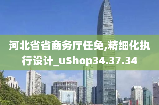 河北省省商务厅任免,精细化执行设计_uShop34.37.34