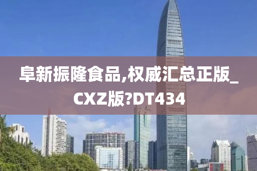 阜新振隆食品,权威汇总正版_CXZ版?DT434