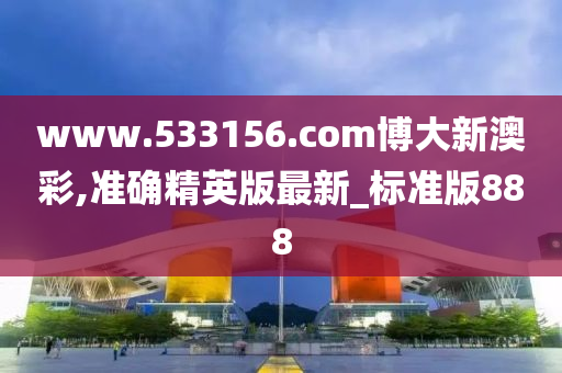 www.533156.com博大新澳彩,准确精英版最新_标准版888