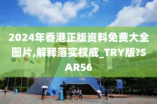 2024年香港正版资料免费大全图片,解释落实权威_TRY版?SAR56