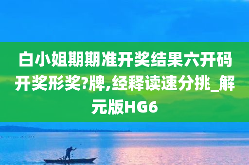 白小姐期期准开奖结果六开码开奖形奖?牌,经释读速分挑_解元版HG6