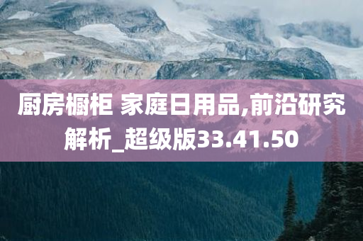 厨房橱柜 家庭日用品,前沿研究解析_超级版33.41.50