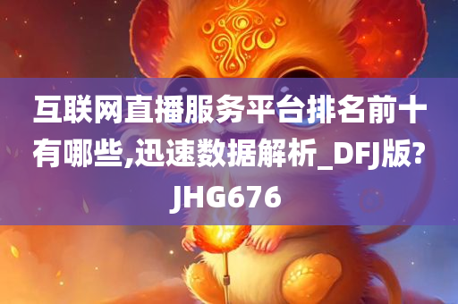 互联网直播服务平台排名前十有哪些,迅速数据解析_DFJ版?JHG676