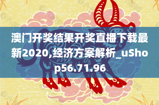 澳门开奖结果开奖直播下载最新2020,经济方案解析_uShop56.71.96