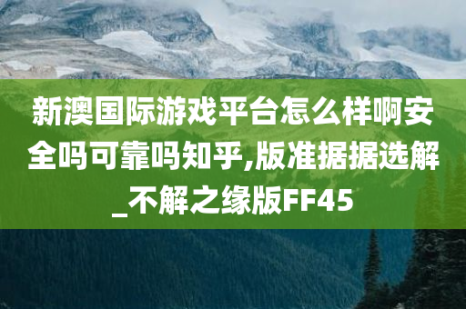 新澳国际游戏平台怎么样啊安全吗可靠吗知乎,版准据据选解_不解之缘版FF45