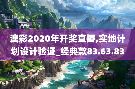 澳彩2020年开奖直播,实地计划设计验证_经典款83.63.83