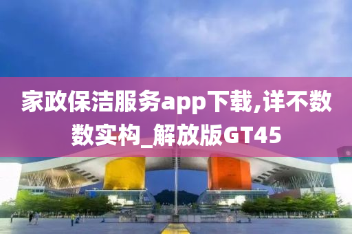 家政保洁服务app下载,详不数数实构_解放版GT45