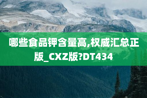 哪些食品钾含量高,权威汇总正版_CXZ版?DT434