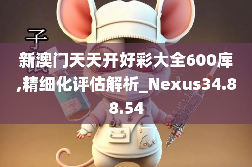 新澳门天天开好彩大全600库,精细化评估解析_Nexus34.88.54