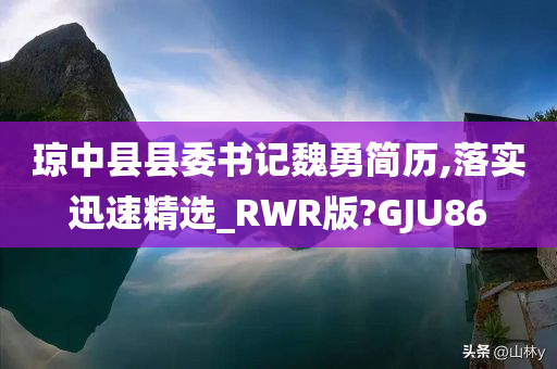 琼中县县委书记魏勇简历,落实迅速精选_RWR版?GJU86