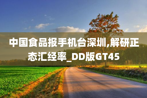 中国食品报手机台深圳,解研正态汇经率_DD版GT45