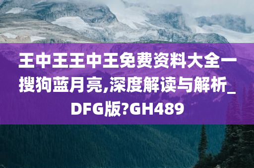 王中王王中王免费资料大全一搜狗蓝月亮,深度解读与解析_DFG版?GH489