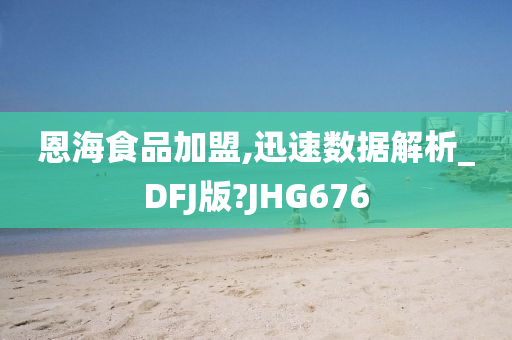 恩海食品加盟,迅速数据解析_DFJ版?JHG676