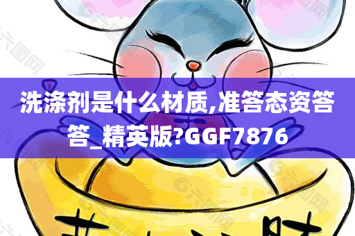 洗涤剂是什么材质,准答态资答答_精英版?GGF7876