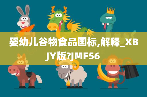 婴幼儿谷物食品国标,解释_XBJY版?JMF56