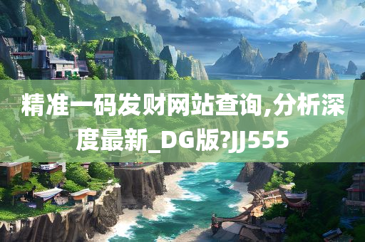 精准一码发财网站查询,分析深度最新_DG版?JJ555