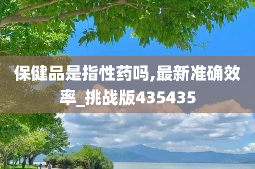 保健品是指性药吗,最新准确效率_挑战版435435