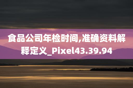 食品公司年检时间,准确资料解释定义_Pixel43.39.94