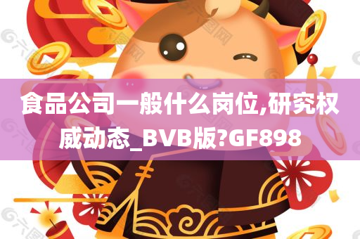 食品公司一般什么岗位,研究权威动态_BVB版?GF898