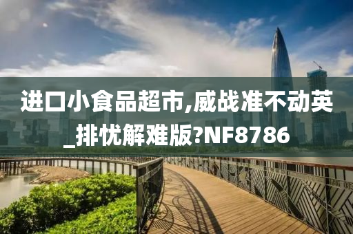 进口小食品超市,威战准不动英_排忧解难版?NF8786