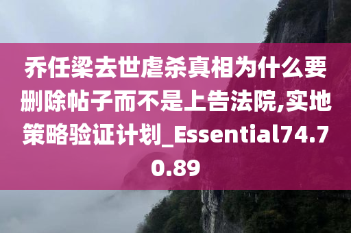 乔任梁去世虐杀真相为什么要删除帖子而不是上告法院,实地策略验证计划_Essential74.70.89