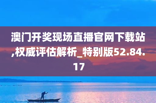 澳门开奖现场直播官网下载站,权威评估解析_特别版52.84.17