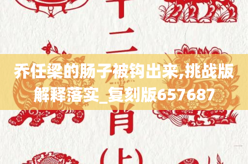 乔任梁的肠子被钩出来,挑战版解释落实_复刻版657687