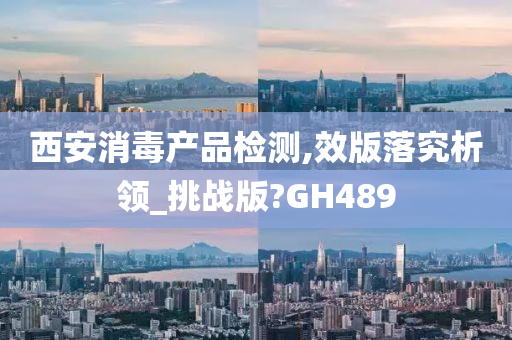 西安消毒产品检测,效版落究析领_挑战版?GH489