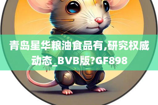 青岛星华粮油食品有,研究权威动态_BVB版?GF898