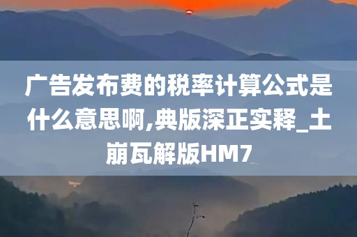 广告发布费的税率计算公式是什么意思啊,典版深正实释_土崩瓦解版HM7