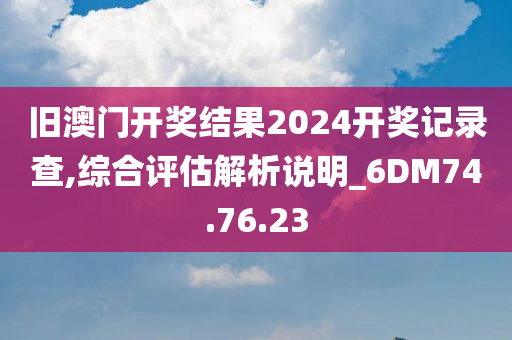 旧澳门开奖结果2024开奖记录查,综合评估解析说明_6DM74.76.23